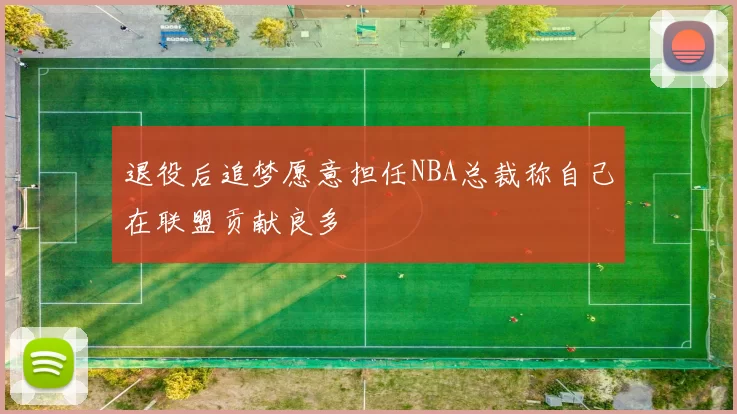 退役后追梦愿意担任NBA总裁称自己在联盟贡献良多
