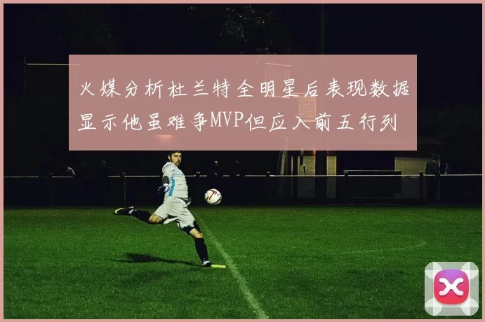 火媒分析杜兰特全明星后表现数据显示他虽难争MVP但应入前五行列