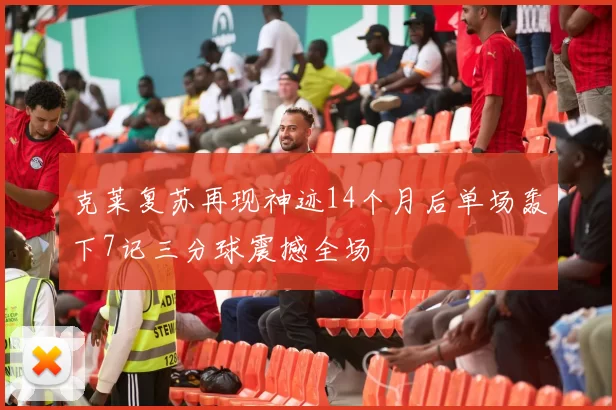 克莱复苏再现神迹14个月后单场轰下7记三分球震撼全场