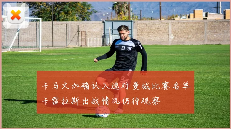 卡马文加确认入选对曼城比赛名单卡雷拉斯出战情况仍待观察
