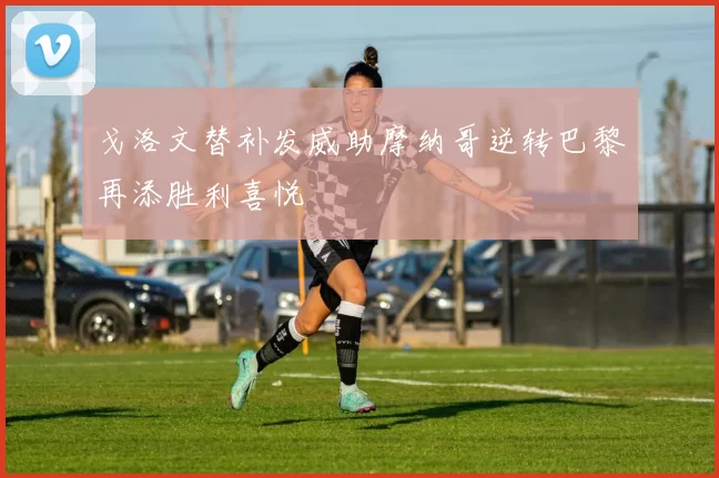戈洛文替补发威助摩纳哥逆转巴黎再添胜利喜悦