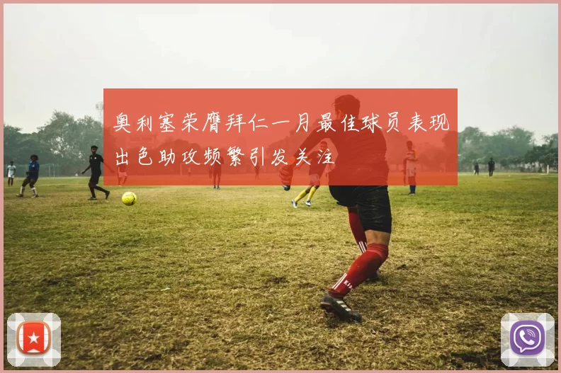 奥利塞荣膺拜仁一月最佳球员表现出色助攻频繁引发关注
