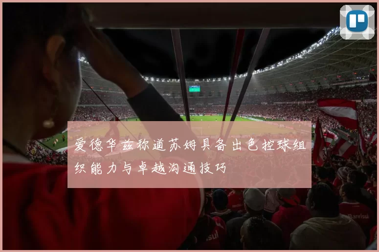 爱德华兹称道苏姆具备出色控球组织能力与卓越沟通技巧