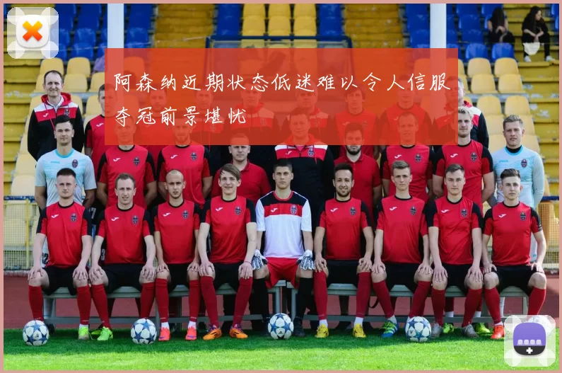 阿森纳近期状态低迷难以令人信服夺冠前景堪忧