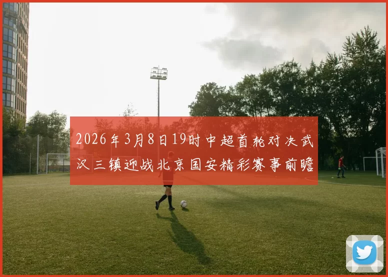 2026年3月8日19时中超首轮对决武汉三镇迎战北京国安精彩赛事前瞻